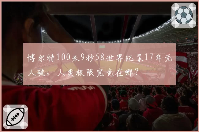 博尔特100米9秒58世界纪录17年无人破,人类极限究竟在哪?