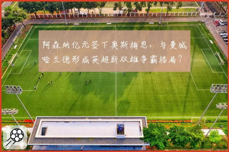 阿森纳亿元签下奥斯梅恩，与曼城哈兰德形成英超新双雄争霸格局？