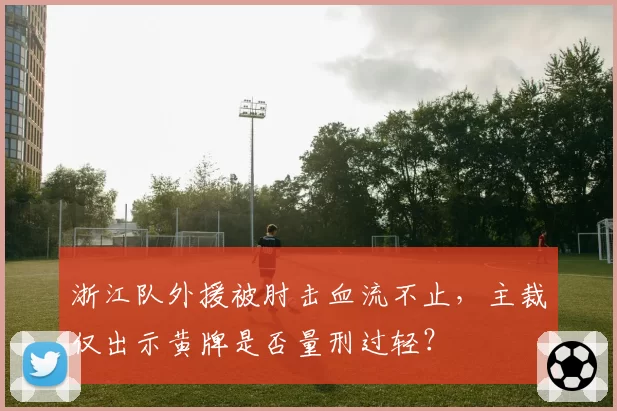 浙江队外援被肘击血流不止，主裁仅出示黄牌是否量刑过轻？