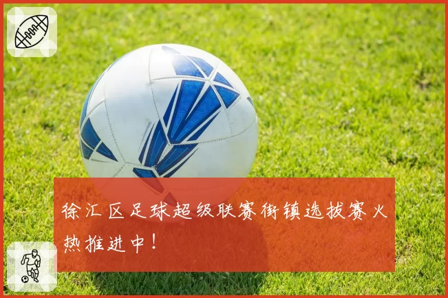 徐汇区足球超级联赛街镇选拔赛火热推进中！