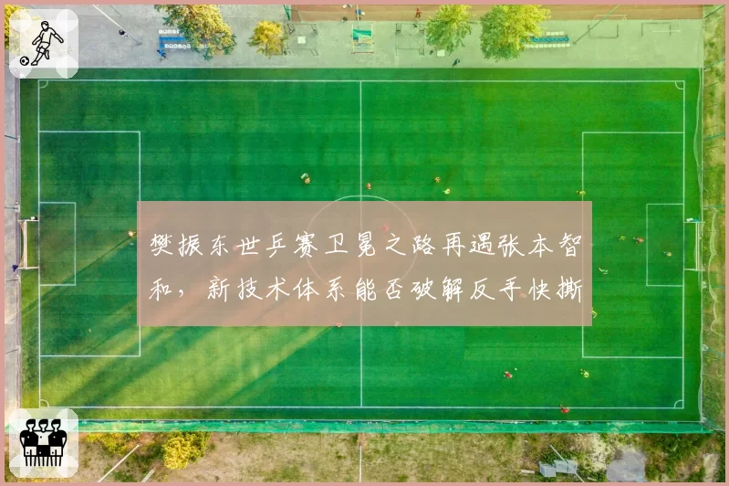樊振东世乒赛卫冕之路再遇张本智和，新技术体系能否破解反手快撕战术