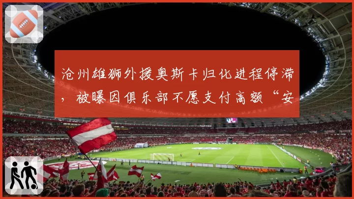 沧州雄狮外援奥斯卡归化进程停滞,被曝因俱乐部不愿支付高额“安家费”