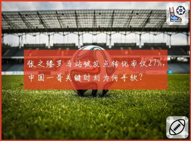 张之臻罗马站破发点转化率仅27%，中国一哥关键时刻为何手软？