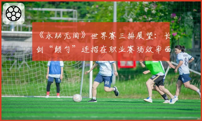 《永劫无间》世界赛三排展望:长剑“颠勺”连招在职业赛场效率面临分析