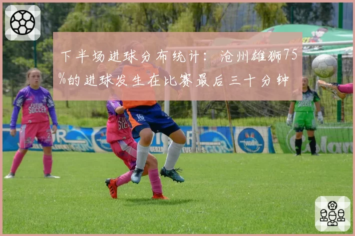 下半场进球分布统计:沧州雄狮75%的进球发生在比赛最后三十分钟