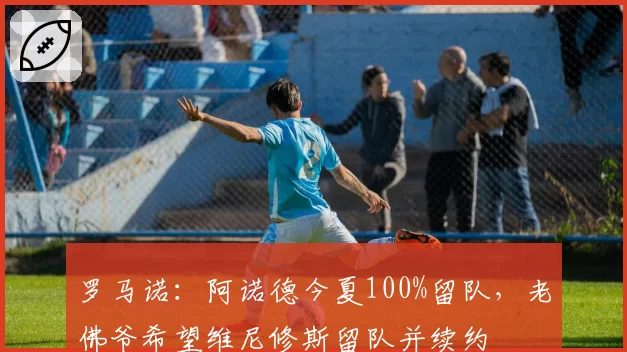 罗马诺：阿诺德今夏100%留队，老佛爷希望维尼修斯留队并续约