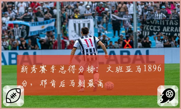 新秀赛季总得分榜：文班亚马1896分，邓肯后马刺最高