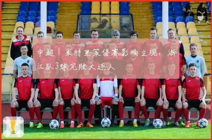 中超｜米特里策停赛影响立现，浙江队3球完败大连人