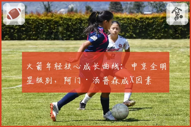 火箭年轻核心成长曲线:申京全明星级别,阿门·汤普森成X因素