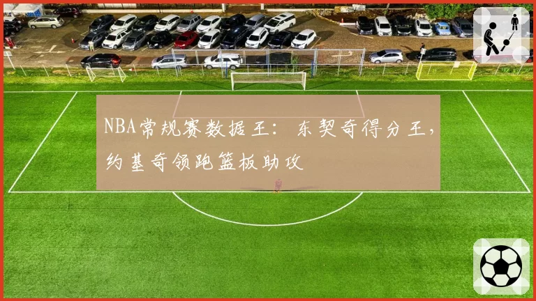 NBA常规赛数据王:东契奇得分王,约基奇领跑篮板助攻