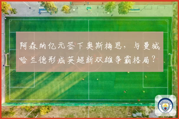 阿森纳亿元签下奥斯梅恩，与曼城哈兰德形成英超新双雄争霸格局？