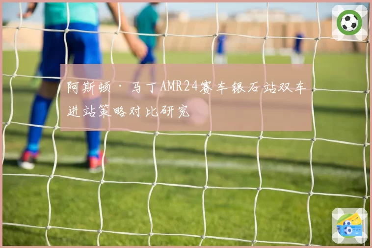 阿斯顿·马丁AMR24赛车银石站双车进站策略对比研究