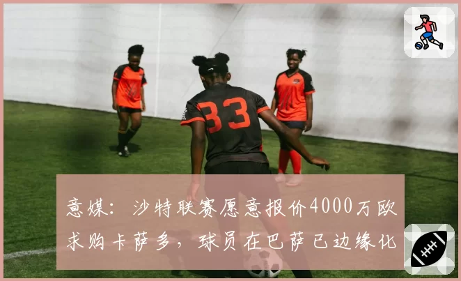 意媒:沙特联赛愿意报价4000万欧求购卡萨多,球员在巴萨已边缘化
