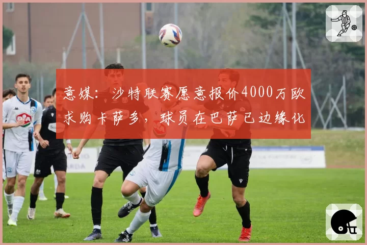 意媒：沙特联赛愿意报价4000万欧求购卡萨多，球员在巴萨已边缘化