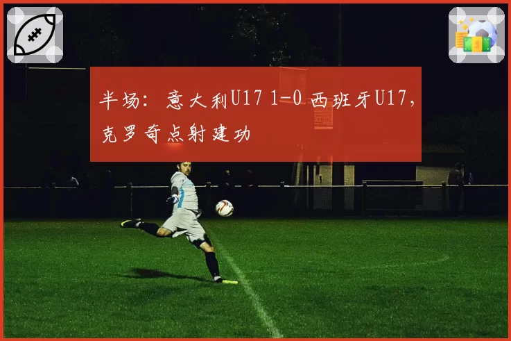 半场：意大利U17 1-0 西班牙U17，克罗奇点射建功
