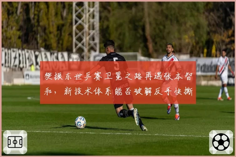 樊振东世乒赛卫冕之路再遇张本智和，新技术体系能否破解反手快撕战术