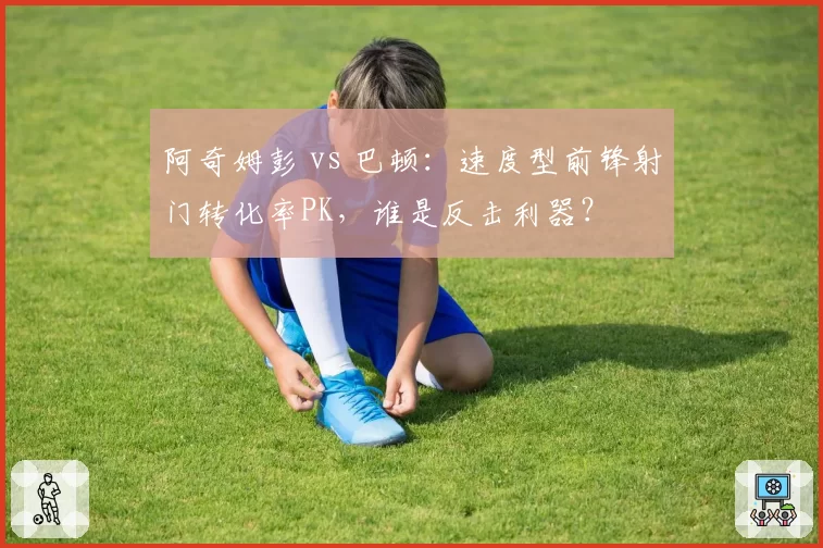 阿奇姆彭 vs 巴顿：速度型前锋射门转化率PK，谁是反击利器？