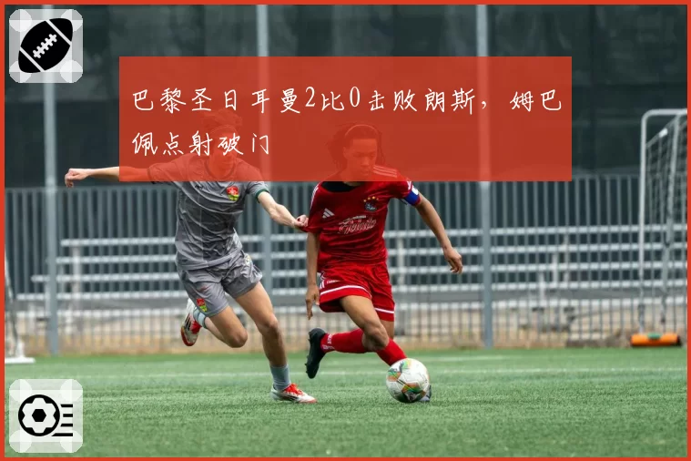 巴黎圣日耳曼2比0击败朗斯，姆巴佩点射破门