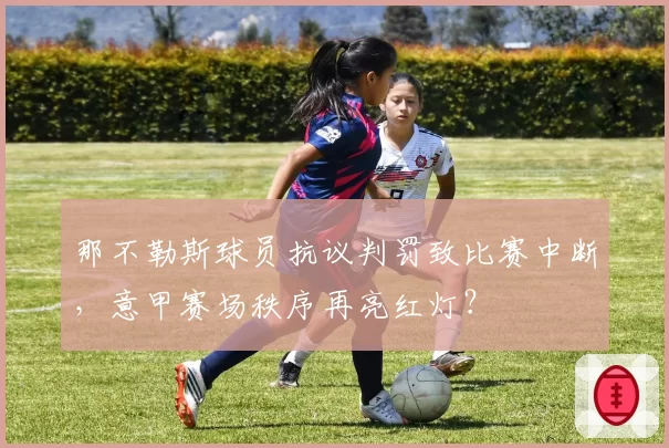 那不勒斯球员抗议判罚致比赛中断，意甲赛场秩序再亮红灯？