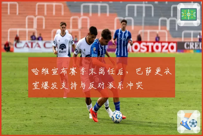 哈维宣布赛季末离任后，巴萨更衣室爆发支持与反对派系冲突