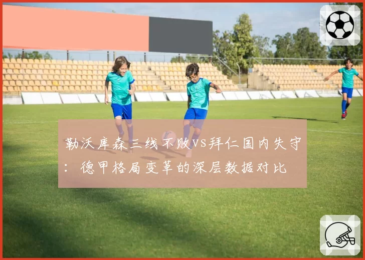 勒沃库森三线不败vs拜仁国内失守：德甲格局变革的深层数据对比