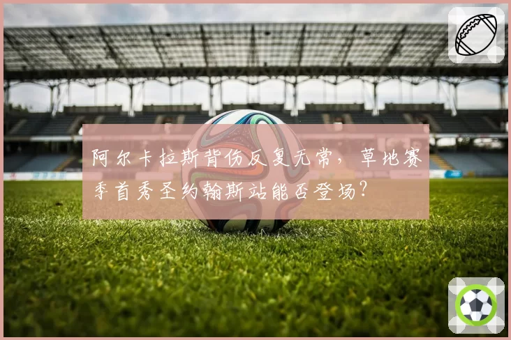 阿尔卡拉斯背伤反复无常，草地赛季首秀圣约翰斯站能否登场？