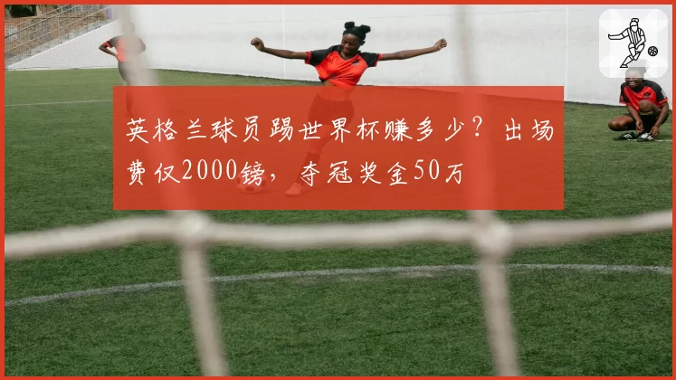 英格兰球员踢世界杯赚多少？出场费仅2000镑，夺冠奖金50万